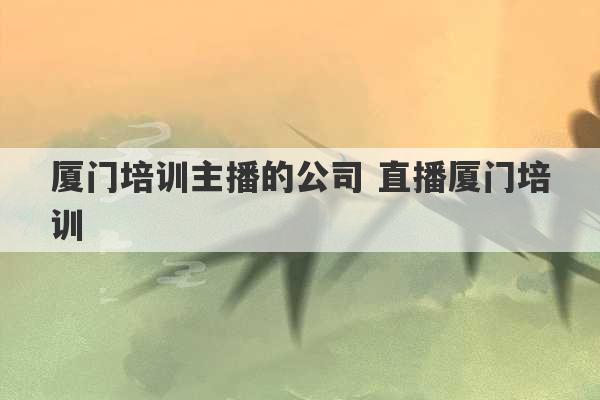 厦门培训主播的公司 直播厦门培训