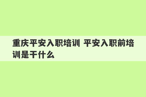 重庆平安入职培训 平安入职前培训是干什么