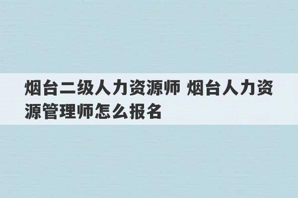 烟台二级人力资源师 烟台人力资源管理师怎么报名