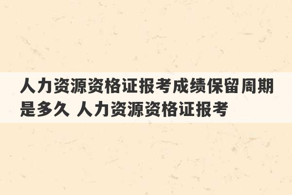 人力资源资格证报考成绩保留周期是多久 人力资源资格证报考