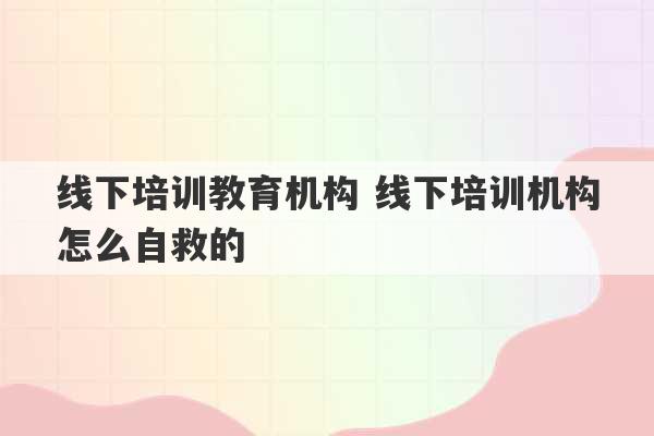 线下培训教育机构 线下培训机构怎么自救的