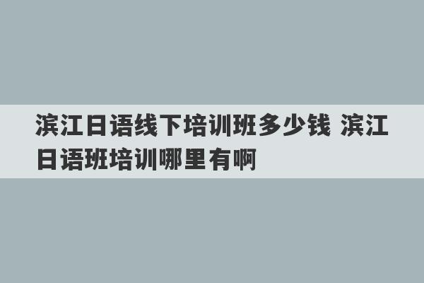 滨江日语线下培训班多少钱 滨江日语班培训哪里有啊