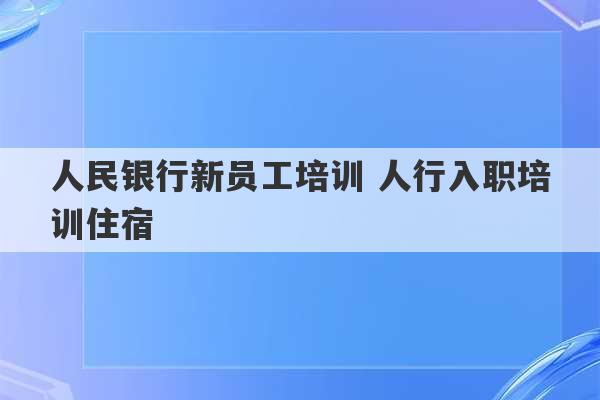 人民银行新员工培训 人行入职培训住宿