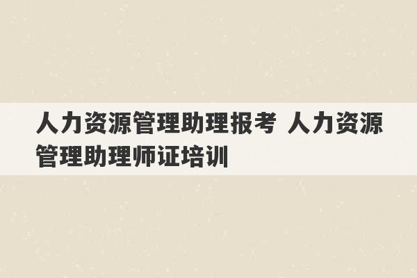 人力资源管理助理报考 人力资源管理助理师证培训