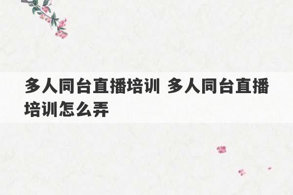 多人同台直播培训 多人同台直播培训怎么弄