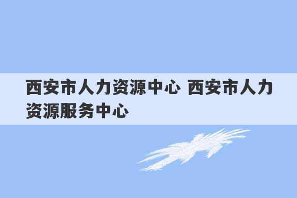 西安市人力资源中心 西安市人力资源服务中心