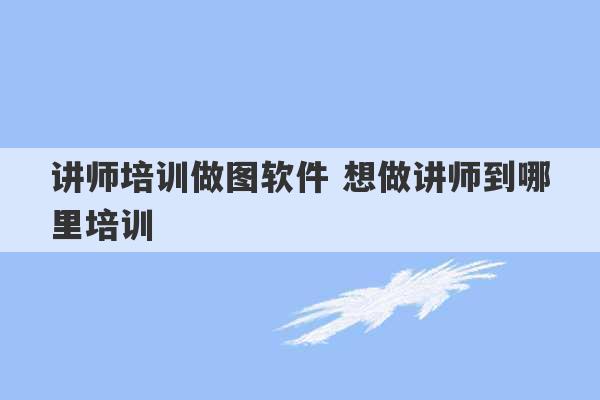 讲师培训做图软件 想做讲师到哪里培训