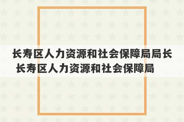 长寿区人力资源和社会保障局局长 长寿区人力资源和社会保障局