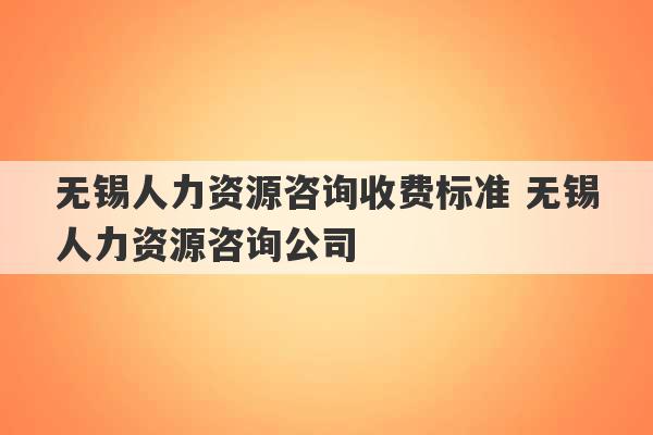 无锡人力资源咨询收费标准 无锡人力资源咨询公司