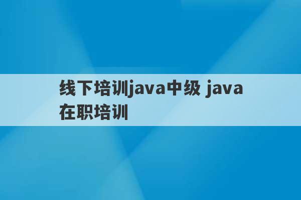 线下培训java中级 java在职培训