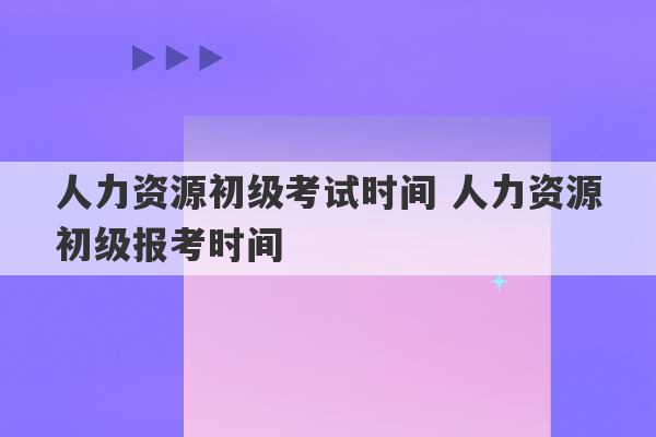 人力资源初级考试时间 人力资源初级报考时间