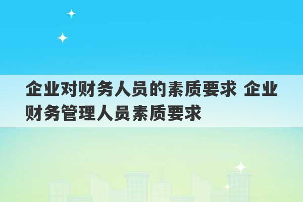 企业对财务人员的素质要求 企业财务管理人员素质要求