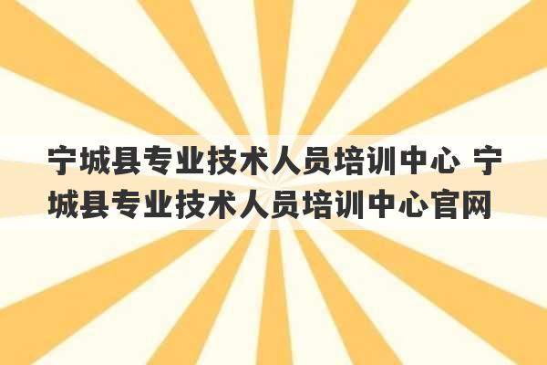 宁城县专业技术人员培训中心 宁城县专业技术人员培训中心官网