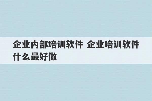 企业内部培训软件 企业培训软件什么最好做