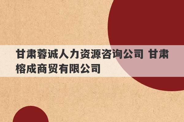 甘肃蓉诚人力资源咨询公司 甘肃榕成商贸有限公司