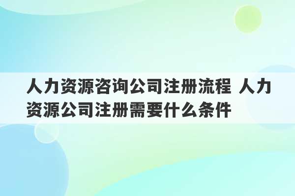 人力资源咨询公司注册流程 人力资源公司注册需要什么条件