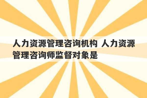 人力资源管理咨询机构 人力资源管理咨询师监督对象是