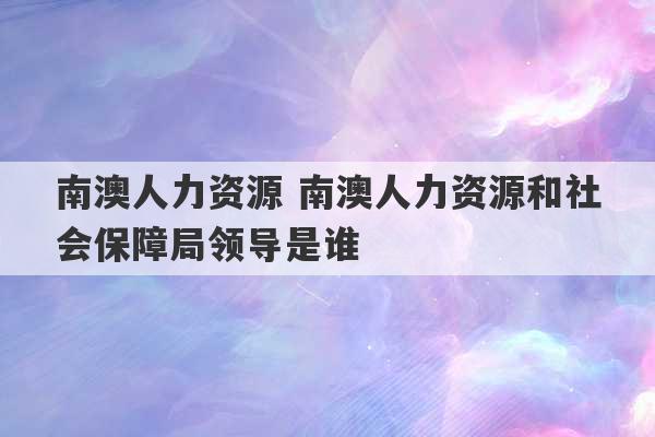 南澳人力资源 南澳人力资源和社会保障局领导是谁