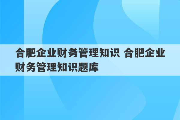 合肥企业财务管理知识 合肥企业财务管理知识题库