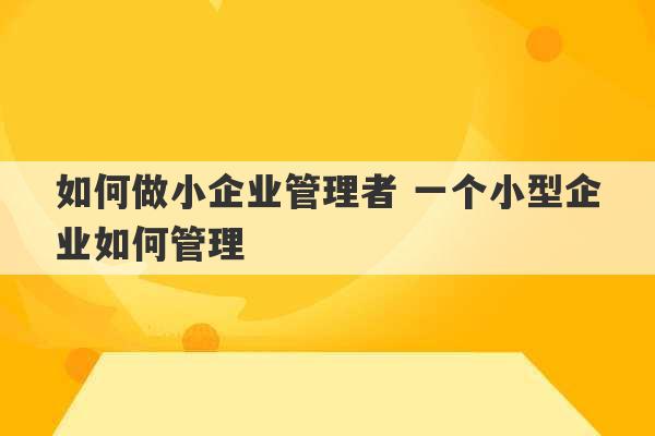 如何做小企业管理者 一个小型企业如何管理