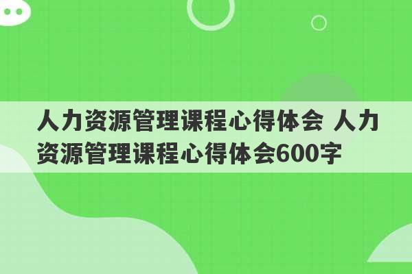 人力资源管理课程心得体会 人力资源管理课程心得体会600字