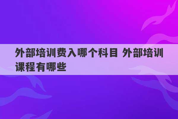 外部培训费入哪个科目 外部培训课程有哪些