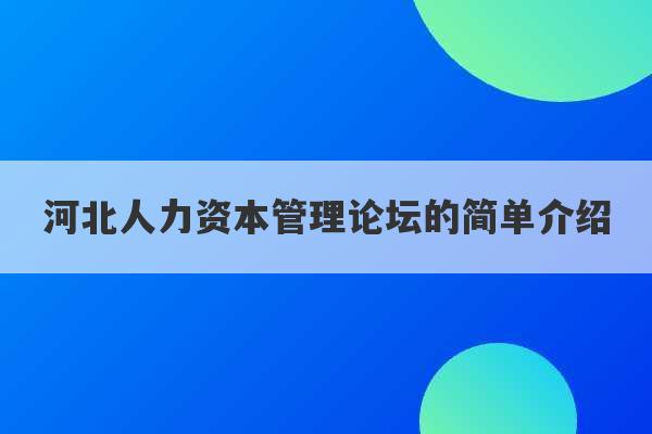 河北人力资本管理论坛的简单介绍