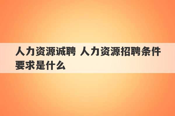 人力资源诚聘 人力资源招聘条件要求是什么