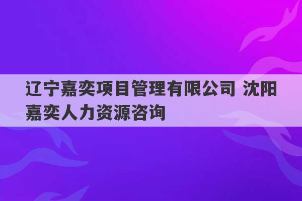 辽宁嘉奕项目管理有限公司 沈阳嘉奕人力资源咨询