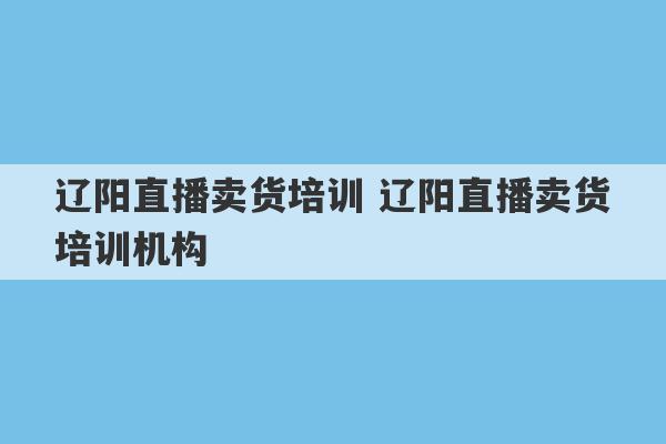 辽阳直播卖货培训 辽阳直播卖货培训机构