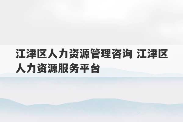 江津区人力资源管理咨询 江津区人力资源服务平台