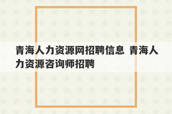 青海人力资源网招聘信息 青海人力资源咨询师招聘