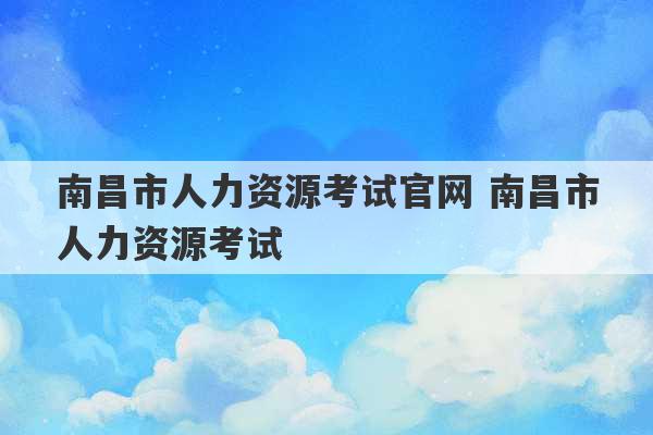 南昌市人力资源考试官网 南昌市人力资源考试