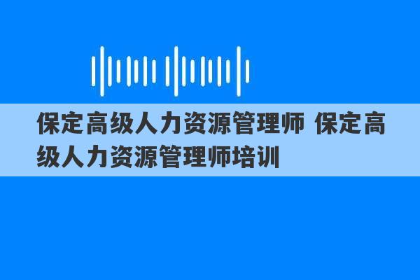 保定高级人力资源管理师 保定高级人力资源管理师培训