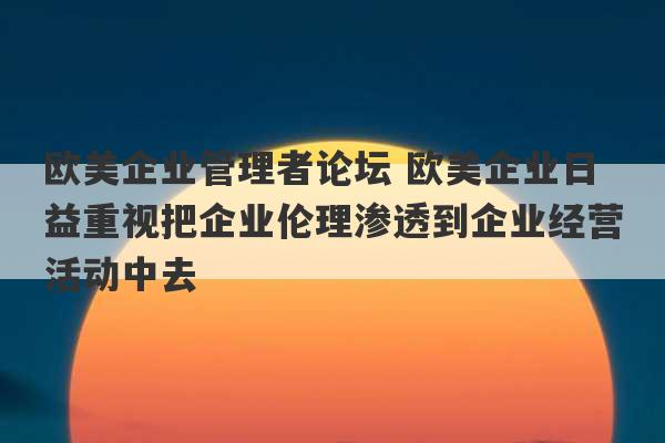 欧美企业管理者论坛 欧美企业日益重视把企业伦理渗透到企业经营活动中去