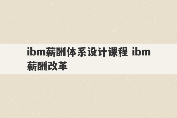 ibm薪酬体系设计课程 ibm薪酬改革