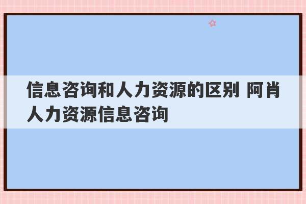 信息咨询和人力资源的区别 阿肖人力资源信息咨询