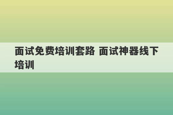 面试免费培训套路 面试神器线下培训