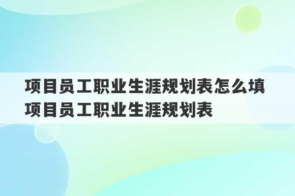 项目员工职业生涯规划表怎么填 项目员工职业生涯规划表