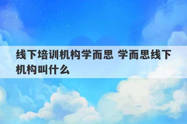 线下培训机构学而思 学而思线下机构叫什么