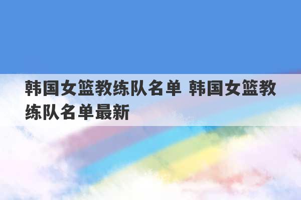 韩国女篮教练队名单 韩国女篮教练队名单最新