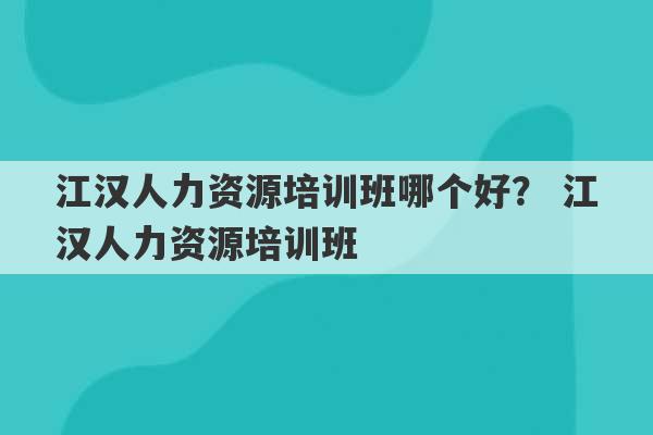 江汉人力资源培训班哪个好？ 江汉人力资源培训班