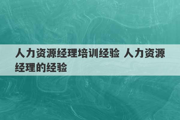 人力资源经理培训经验 人力资源经理的经验