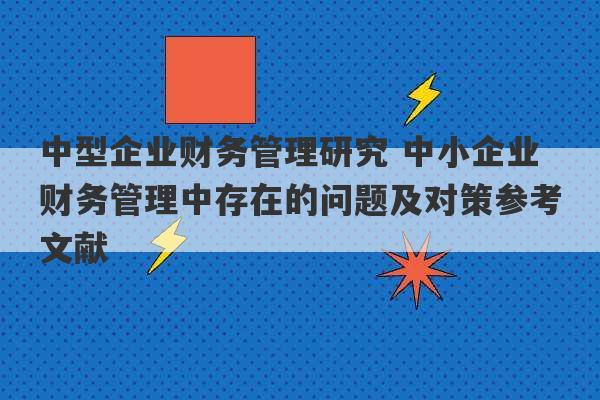 中型企业财务管理研究 中小企业财务管理中存在的问题及对策参考文献