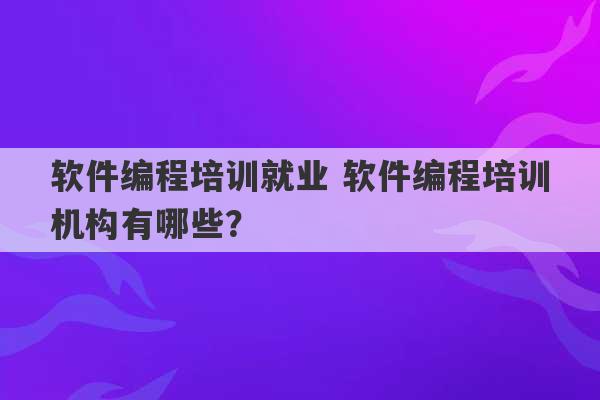 软件编程培训就业 软件编程培训机构有哪些？