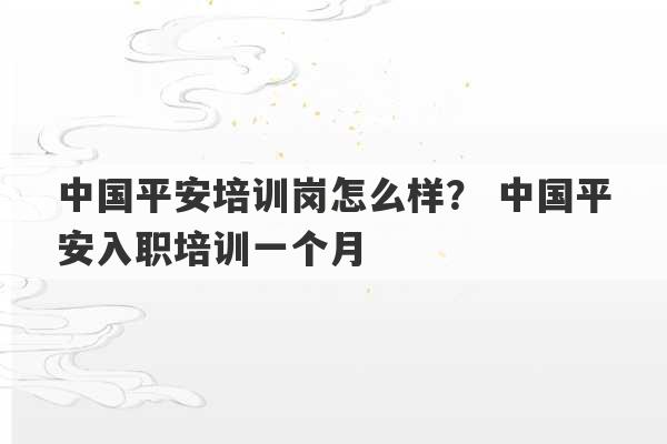 中国平安培训岗怎么样？ 中国平安入职培训一个月