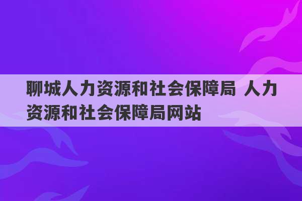 聊城人力资源和社会保障局 人力资源和社会保障局网站