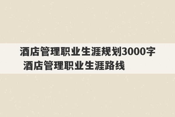 酒店管理职业生涯规划3000字 酒店管理职业生涯路线