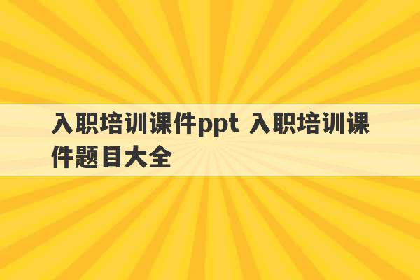 入职培训课件ppt 入职培训课件题目大全