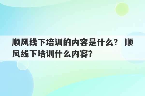 顺风线下培训的内容是什么？ 顺风线下培训什么内容？